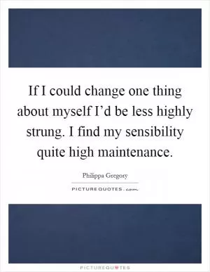 If I could change one thing about myself I’d be less highly strung. I find my sensibility quite high maintenance Picture Quote #1