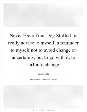 Never Have Your Dog Stuffed’ is really advice to myself, a reminder to myself not to avoid change or uncertainty, but to go with it, to surf into change Picture Quote #1