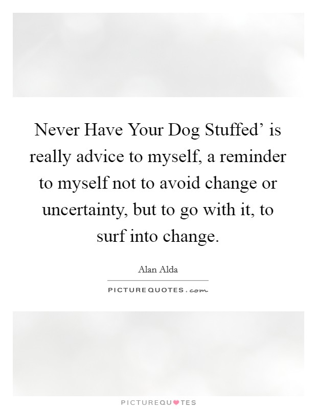 Never Have Your Dog Stuffed' is really advice to myself, a reminder to myself not to avoid change or uncertainty, but to go with it, to surf into change. Picture Quote #1