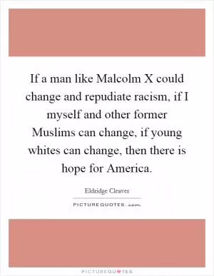 If a man like Malcolm X could change and repudiate racism, if I myself and other former Muslims can change, if young whites can change, then there is hope for America Picture Quote #1