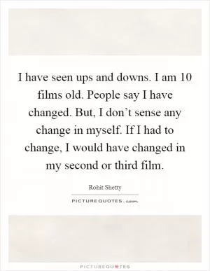 I have seen ups and downs. I am 10 films old. People say I have changed. But, I don’t sense any change in myself. If I had to change, I would have changed in my second or third film Picture Quote #1