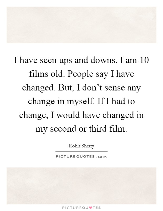 I have seen ups and downs. I am 10 films old. People say I have changed. But, I don't sense any change in myself. If I had to change, I would have changed in my second or third film. Picture Quote #1