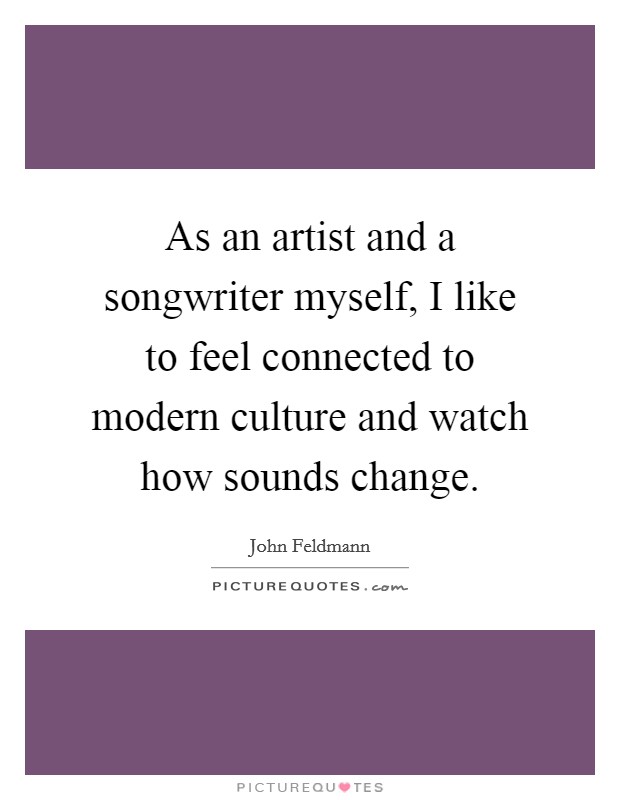 As an artist and a songwriter myself, I like to feel connected to modern culture and watch how sounds change. Picture Quote #1