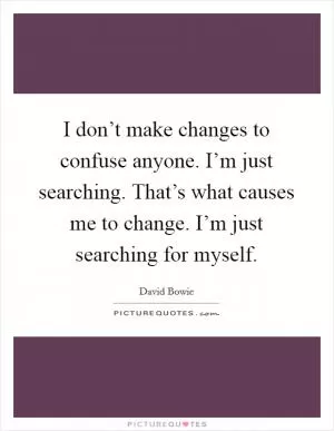I don’t make changes to confuse anyone. I’m just searching. That’s what causes me to change. I’m just searching for myself Picture Quote #1