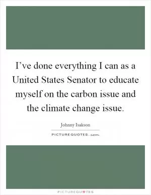 I’ve done everything I can as a United States Senator to educate myself on the carbon issue and the climate change issue Picture Quote #1