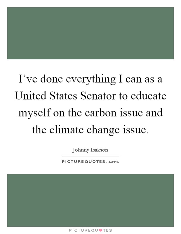I've done everything I can as a United States Senator to educate myself on the carbon issue and the climate change issue. Picture Quote #1