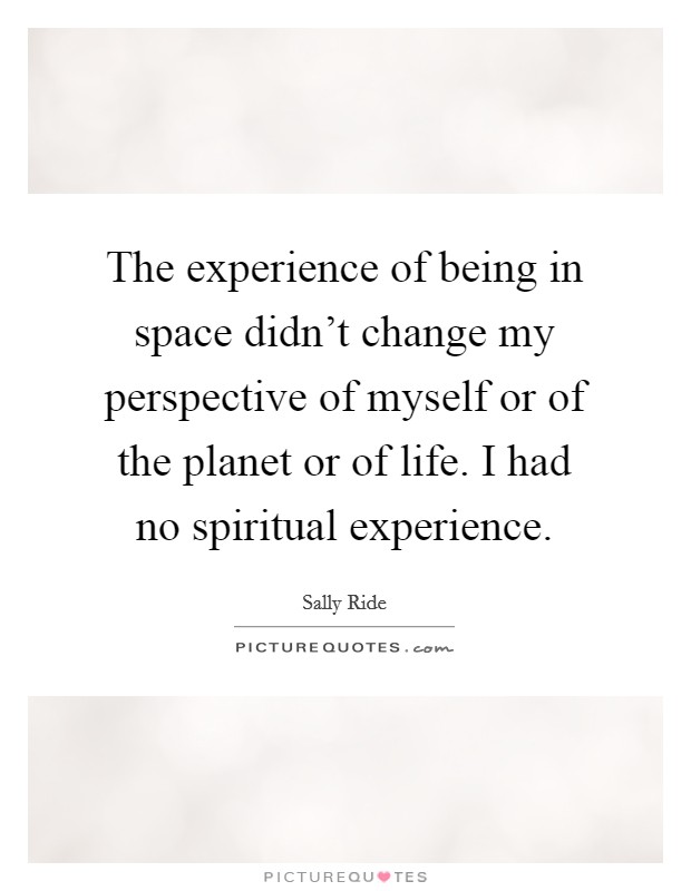 The experience of being in space didn't change my perspective of myself or of the planet or of life. I had no spiritual experience. Picture Quote #1