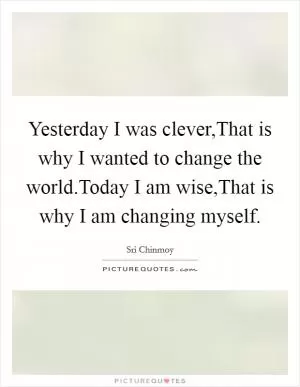 Yesterday I was clever,That is why I wanted to change the world.Today I am wise,That is why I am changing myself Picture Quote #1