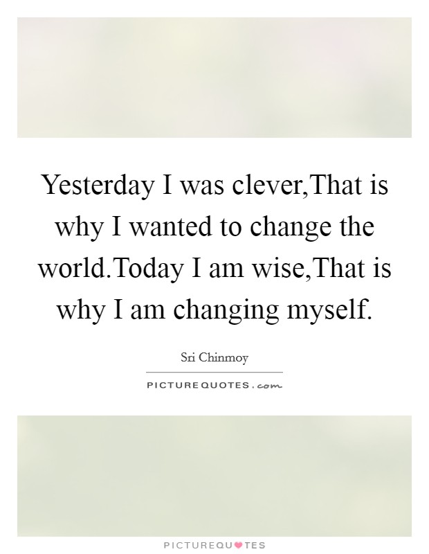 Yesterday I was clever,That is why I wanted to change the world.Today I am wise,That is why I am changing myself. Picture Quote #1