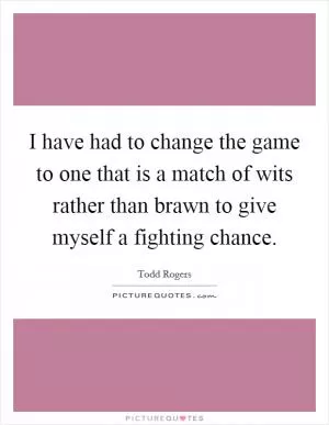 I have had to change the game to one that is a match of wits rather than brawn to give myself a fighting chance Picture Quote #1
