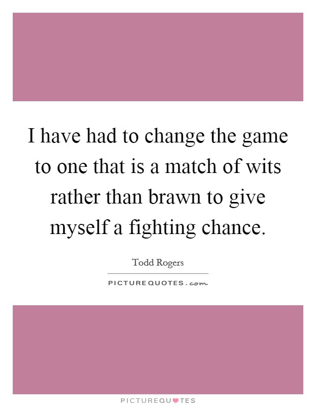 I have had to change the game to one that is a match of wits rather than brawn to give myself a fighting chance. Picture Quote #1