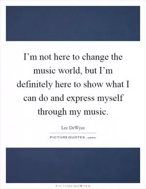 I’m not here to change the music world, but I’m definitely here to show what I can do and express myself through my music Picture Quote #1