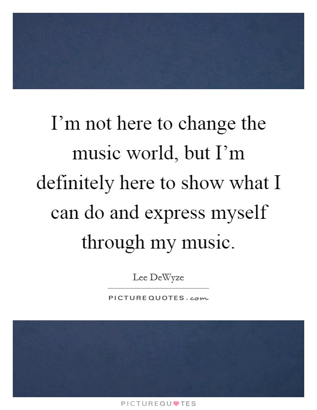 I'm not here to change the music world, but I'm definitely here to show what I can do and express myself through my music. Picture Quote #1