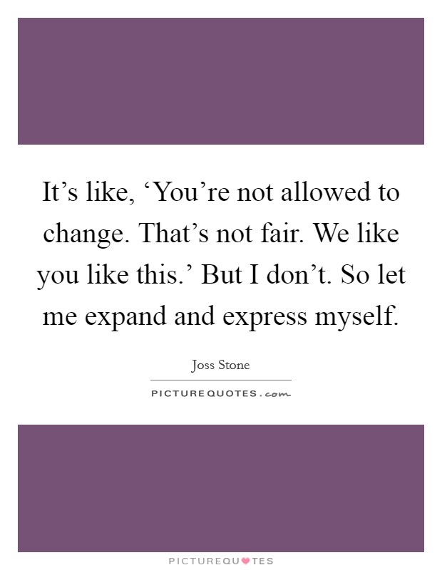 It's like, ‘You're not allowed to change. That's not fair. We like you like this.' But I don't. So let me expand and express myself. Picture Quote #1