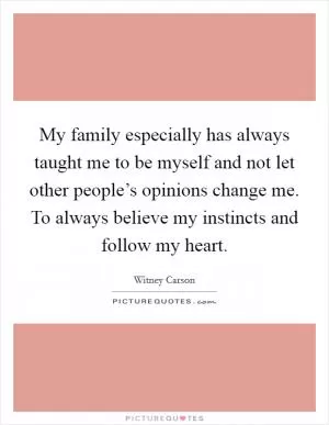 My family especially has always taught me to be myself and not let other people’s opinions change me. To always believe my instincts and follow my heart Picture Quote #1