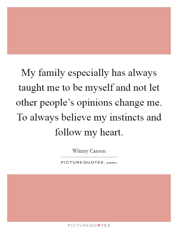 My family especially has always taught me to be myself and not let other people's opinions change me. To always believe my instincts and follow my heart. Picture Quote #1