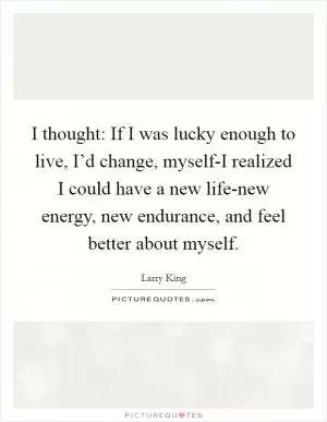 I thought: If I was lucky enough to live, I’d change, myself-I realized I could have a new life-new energy, new endurance, and feel better about myself Picture Quote #1