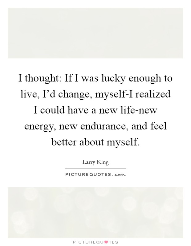 I thought: If I was lucky enough to live, I'd change, myself-I realized I could have a new life-new energy, new endurance, and feel better about myself. Picture Quote #1