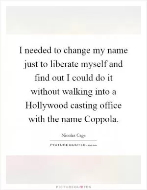 I needed to change my name just to liberate myself and find out I could do it without walking into a Hollywood casting office with the name Coppola Picture Quote #1