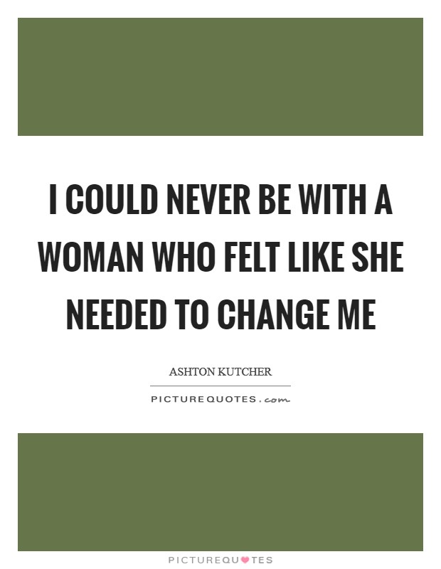 I could never be with a woman who felt like she needed to change me Picture Quote #1