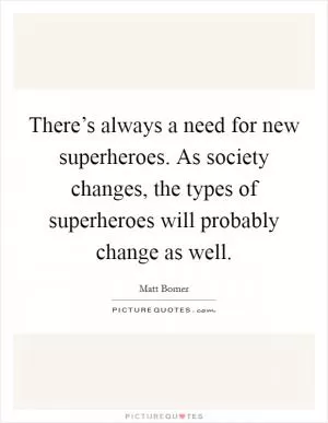 There’s always a need for new superheroes. As society changes, the types of superheroes will probably change as well Picture Quote #1
