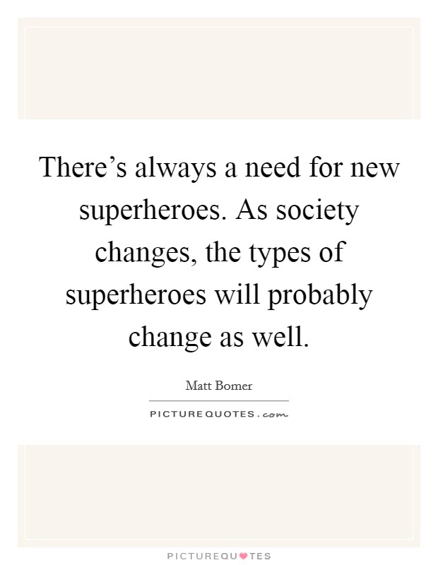 There's always a need for new superheroes. As society changes, the types of superheroes will probably change as well. Picture Quote #1