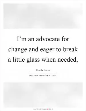 I’m an advocate for change and eager to break a little glass when needed, Picture Quote #1