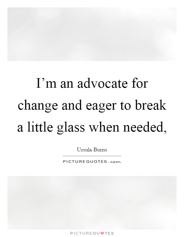 I'm an advocate for change and eager to break a little glass when needed, Picture Quote #1