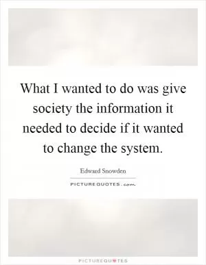 What I wanted to do was give society the information it needed to decide if it wanted to change the system Picture Quote #1