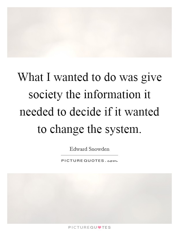 What I wanted to do was give society the information it needed to decide if it wanted to change the system. Picture Quote #1