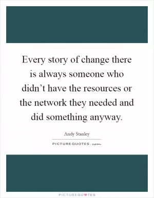Every story of change there is always someone who didn’t have the resources or the network they needed and did something anyway Picture Quote #1