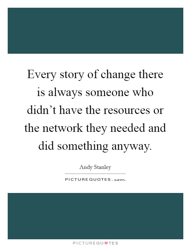 Every story of change there is always someone who didn't have the resources or the network they needed and did something anyway. Picture Quote #1