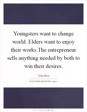 Youngsters want to change world. Elders want to enjoy their works.The entrepreneur sells anything needed by both to win their desires Picture Quote #1