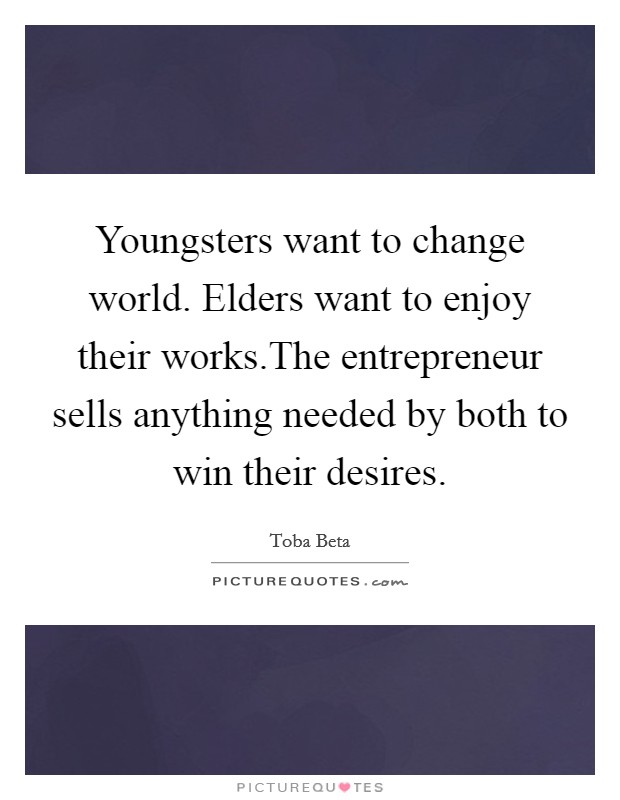 Youngsters want to change world. Elders want to enjoy their works.The entrepreneur sells anything needed by both to win their desires. Picture Quote #1