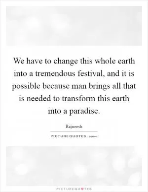 We have to change this whole earth into a tremendous festival, and it is possible because man brings all that is needed to transform this earth into a paradise Picture Quote #1