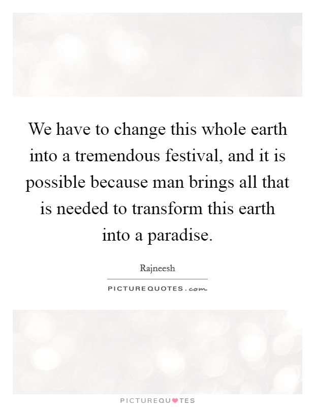 We have to change this whole earth into a tremendous festival, and it is possible because man brings all that is needed to transform this earth into a paradise. Picture Quote #1