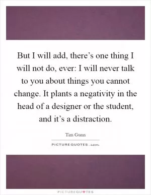 But I will add, there’s one thing I will not do, ever: I will never talk to you about things you cannot change. It plants a negativity in the head of a designer or the student, and it’s a distraction Picture Quote #1