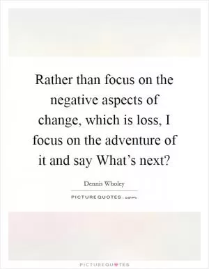 Rather than focus on the negative aspects of change, which is loss, I focus on the adventure of it and say What’s next? Picture Quote #1