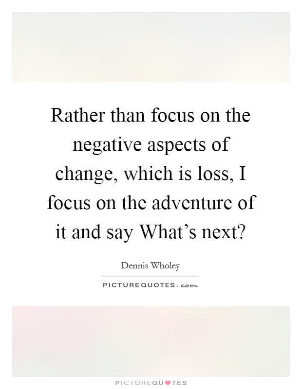 Rather than focus on the negative aspects of change, which is loss, I focus on the adventure of it and say What's next? Picture Quote #1