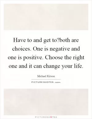 Have to and get to?both are choices. One is negative and one is positive. Choose the right one and it can change your life Picture Quote #1