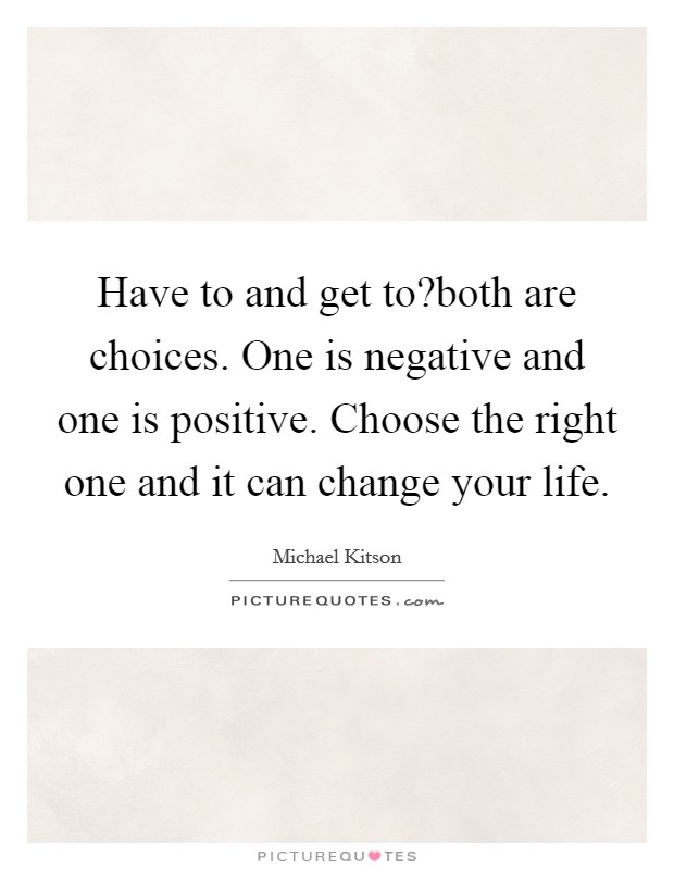 Have to and get to?both are choices. One is negative and one is positive. Choose the right one and it can change your life. Picture Quote #1