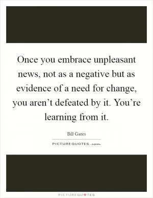 Once you embrace unpleasant news, not as a negative but as evidence of a need for change, you aren’t defeated by it. You’re learning from it Picture Quote #1