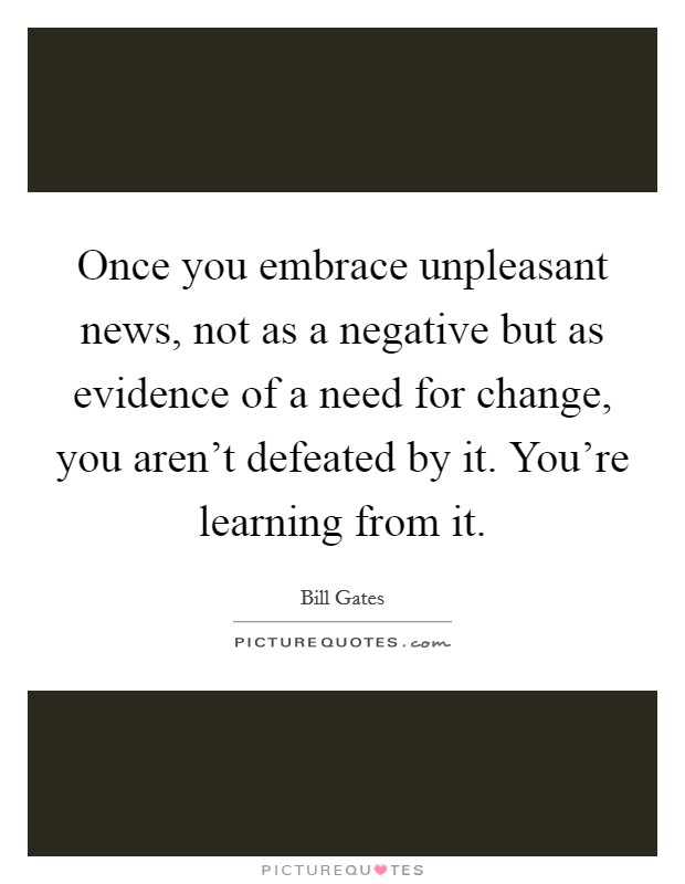 Once you embrace unpleasant news, not as a negative but as evidence of a need for change, you aren't defeated by it. You're learning from it. Picture Quote #1