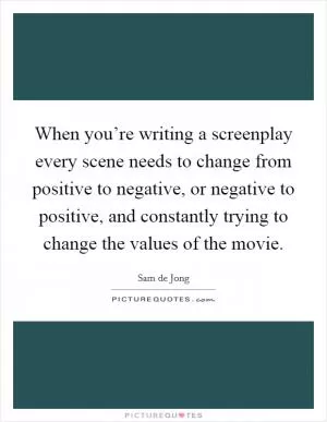 When you’re writing a screenplay every scene needs to change from positive to negative, or negative to positive, and constantly trying to change the values of the movie Picture Quote #1