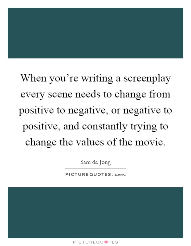 When you're writing a screenplay every scene needs to change from positive to negative, or negative to positive, and constantly trying to change the values of the movie. Picture Quote #1