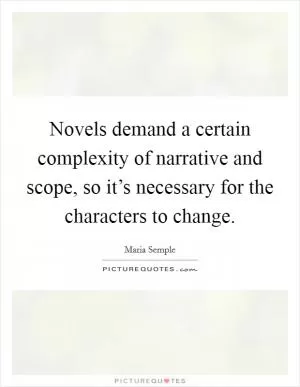 Novels demand a certain complexity of narrative and scope, so it’s necessary for the characters to change Picture Quote #1