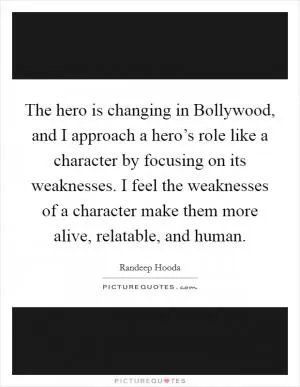 The hero is changing in Bollywood, and I approach a hero’s role like a character by focusing on its weaknesses. I feel the weaknesses of a character make them more alive, relatable, and human Picture Quote #1