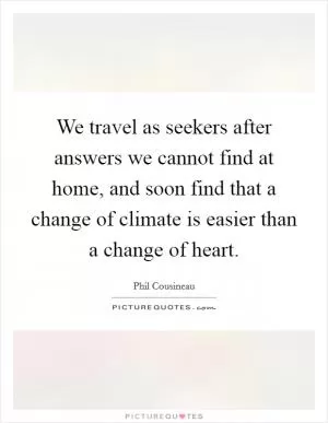 We travel as seekers after answers we cannot find at home, and soon find that a change of climate is easier than a change of heart Picture Quote #1