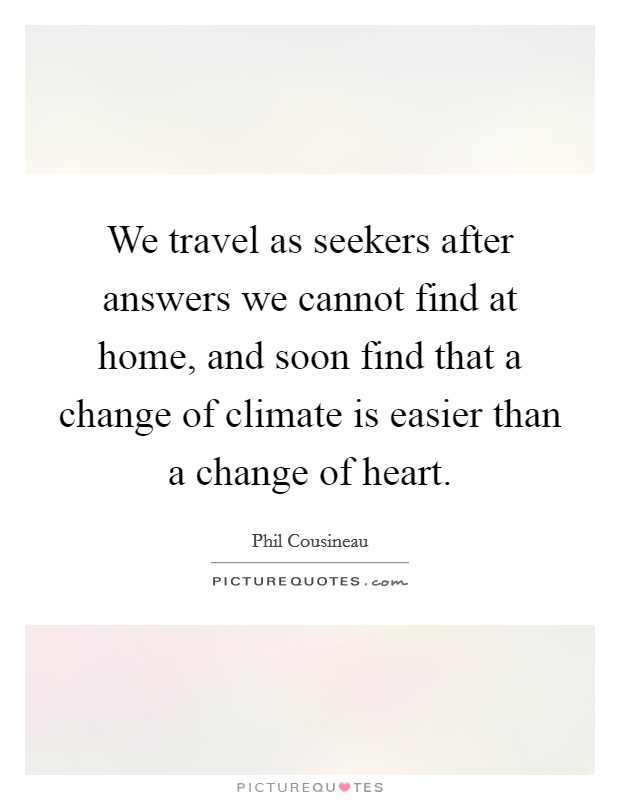 We travel as seekers after answers we cannot find at home, and soon find that a change of climate is easier than a change of heart. Picture Quote #1