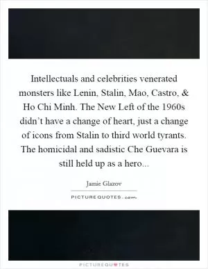 Intellectuals and celebrities venerated monsters like Lenin, Stalin, Mao, Castro, and Ho Chi Minh. The New Left of the 1960s didn’t have a change of heart, just a change of icons from Stalin to third world tyrants. The homicidal and sadistic Che Guevara is still held up as a hero Picture Quote #1